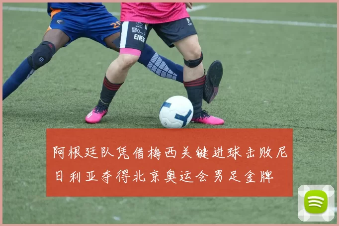 阿根廷队凭借梅西关键进球击败尼日利亚夺得北京奥运会男足金牌