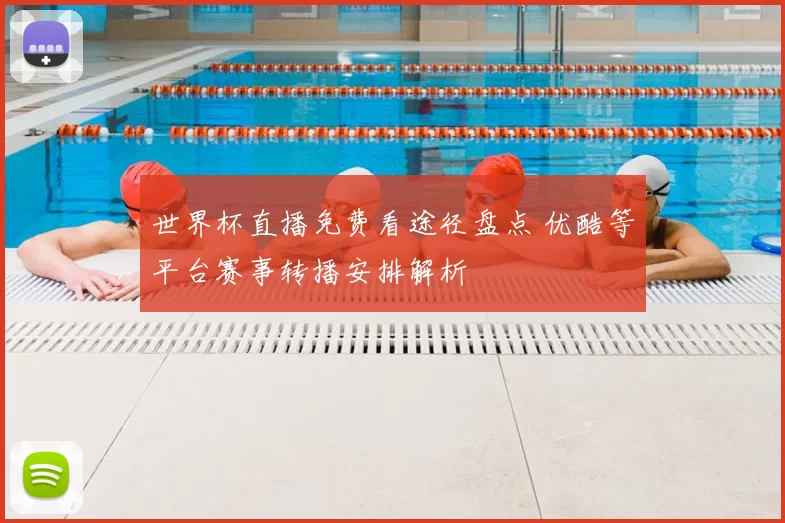 世界杯直播免费看途径盘点 优酷等平台赛事转播安排解析