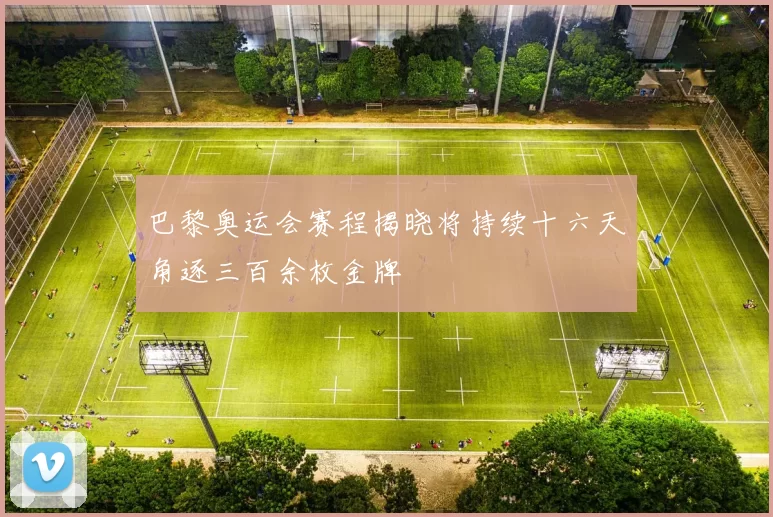 巴黎奥运会赛程揭晓将持续十六天角逐三百余枚金牌