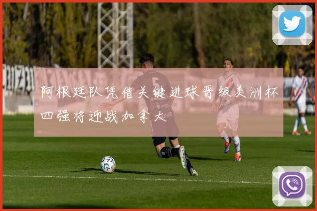 阿根廷队凭借关键进球晋级美洲杯四强将迎战加拿大