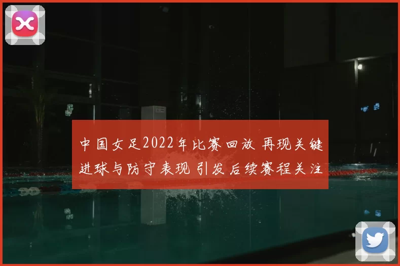 中国女足2022年比赛回放 再现关键进球与防守表现 引发后续赛程关注