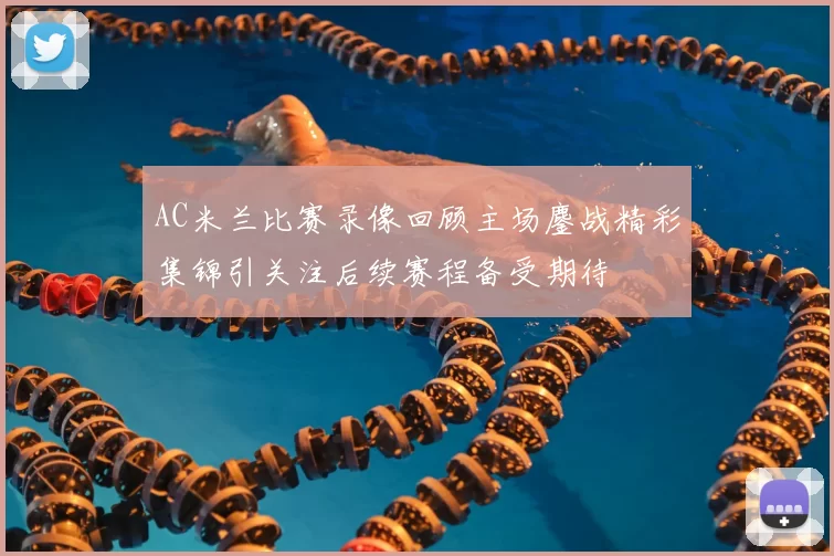 AC米兰比赛录像回顾主场鏖战精彩集锦引关注后续赛程备受期待