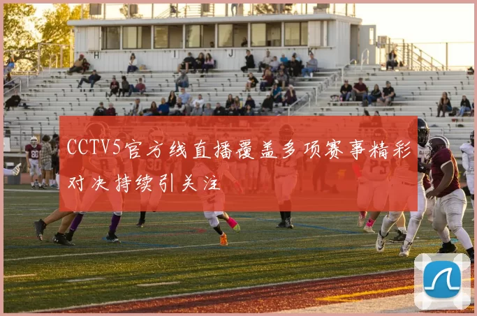 CCTV5官方线直播覆盖多项赛事精彩对决持续引关注