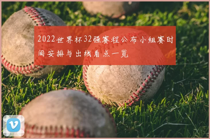 2022世界杯32强赛程公布小组赛时间安排与出线看点一览