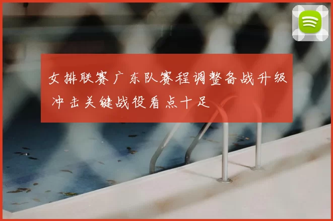 女排联赛广东队赛程调整备战升级 冲击关键战役看点十足