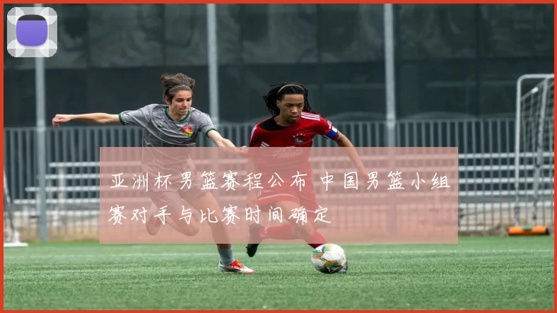 亚洲杯男篮赛程公布 中国男篮小组赛对手与比赛时间确定