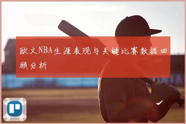 欧文NBA生涯表现与关键比赛数据回顾分析