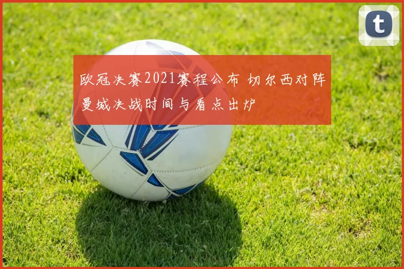 欧冠决赛2021赛程公布 切尔西对阵曼城决战时间与看点出炉