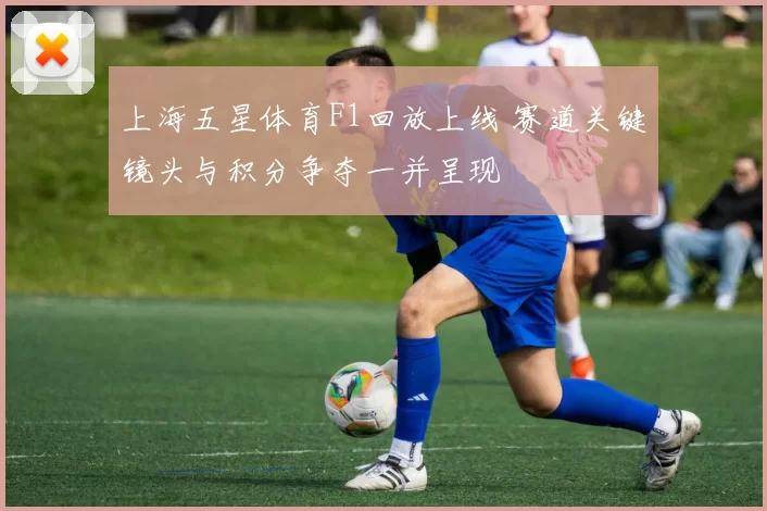 上海五星体育F1回放上线 赛道关键镜头与积分争夺一并呈现