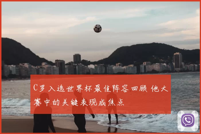 C罗入选世界杯最佳阵容回顾 他大赛中的关键表现成焦点