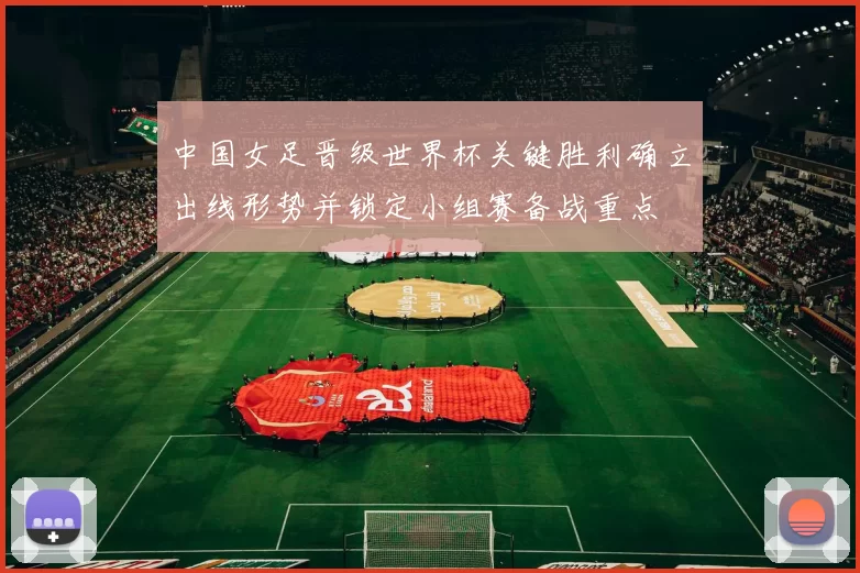 中国女足晋级世界杯关键胜利确立出线形势并锁定小组赛备战重点