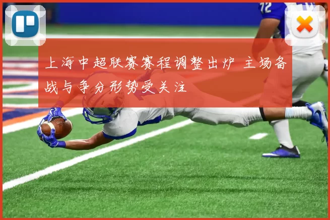 上海中超联赛赛程调整出炉 主场备战与争分形势受关注