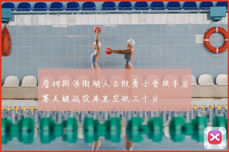 詹姆斯领衔湖人击败勇士晋级季后赛关键战役库里空砍三十分