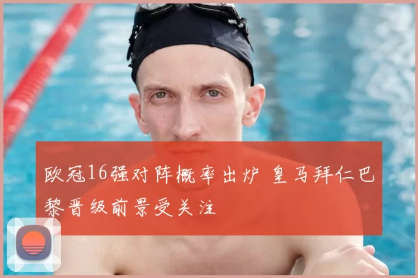 欧冠16强对阵概率出炉 皇马拜仁巴黎晋级前景受关注