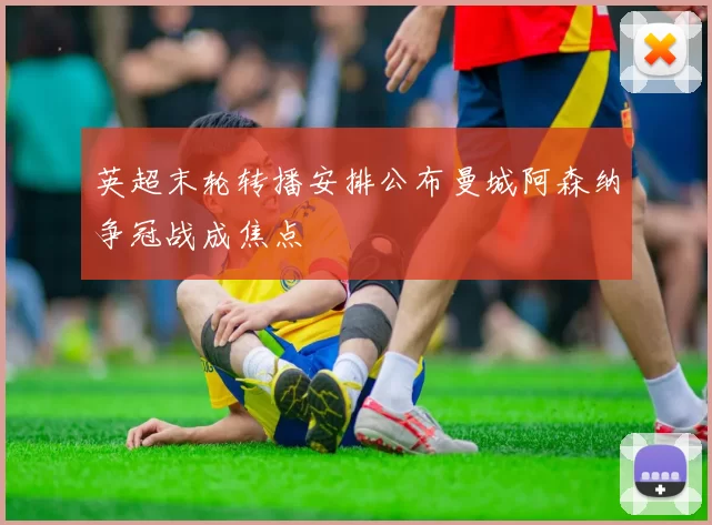 英超末轮转播安排公布曼城阿森纳争冠战成焦点
