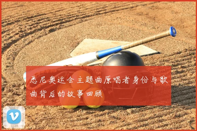 悉尼奥运会主题曲原唱者身份与歌曲背后的故事回顾