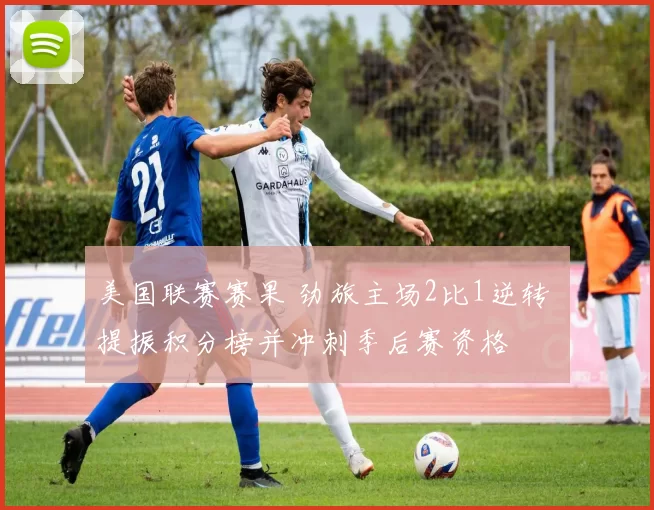美国联赛赛果 劲旅主场2比1逆转 提振积分榜并冲刺季后赛资格