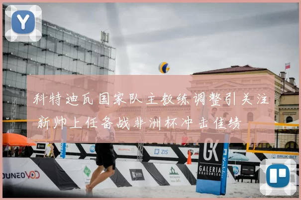 科特迪瓦国家队主教练调整引关注 新帅上任备战非洲杯冲击佳绩