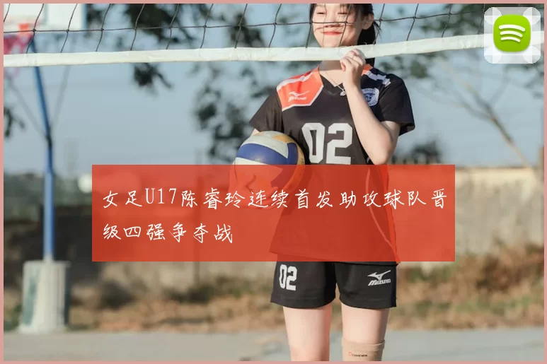 女足U17陈睿玲连续首发助攻球队晋级四强争夺战