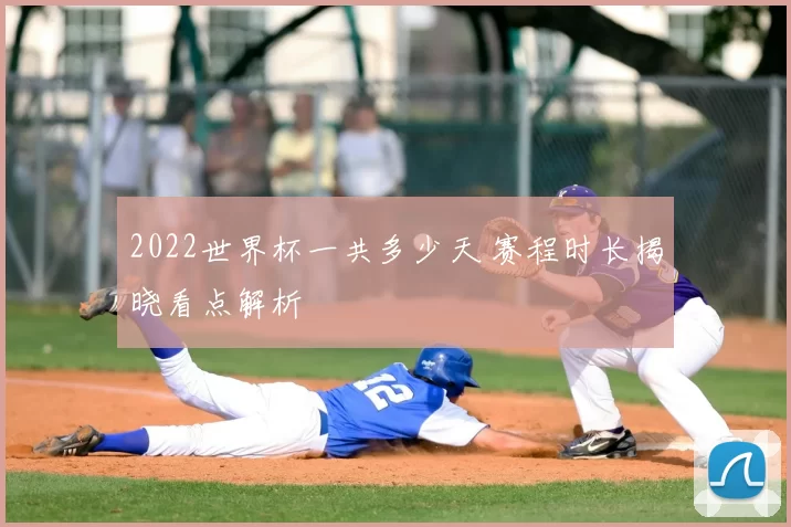 2022世界杯一共多少天 赛程时长揭晓看点解析