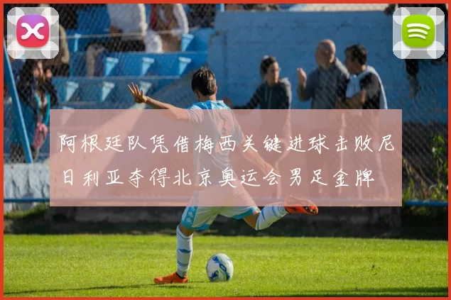 阿根廷队凭借梅西关键进球击败尼日利亚夺得北京奥运会男足金牌