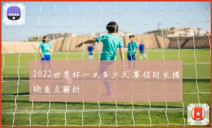 2022世界杯一共多少天 赛程时长揭晓看点解析