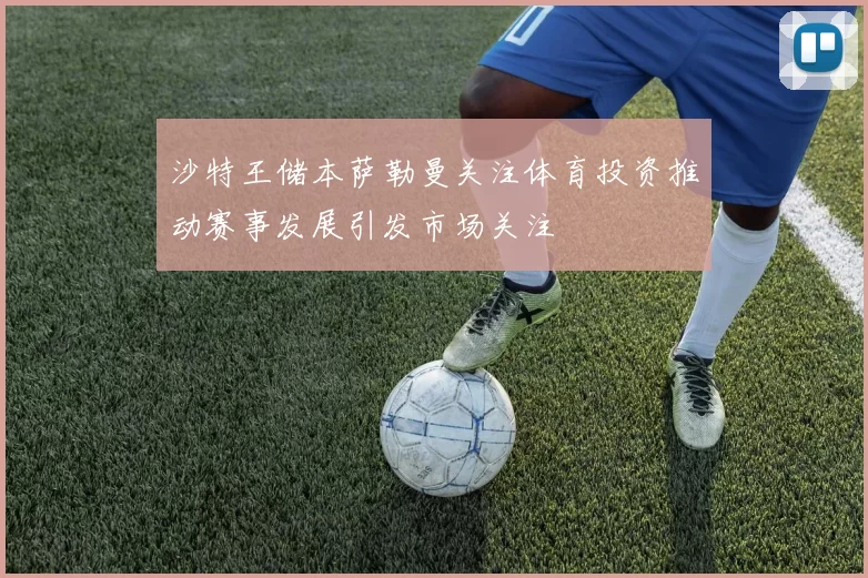 沙特王储本萨勒曼关注体育投资推动赛事发展引发市场关注
