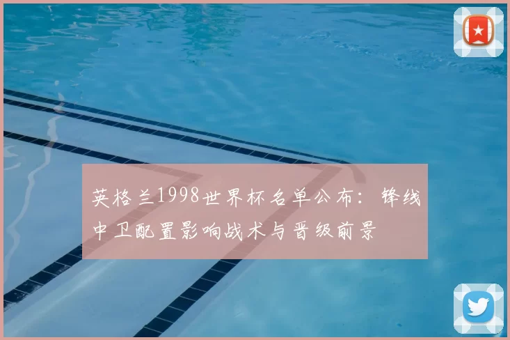 英格兰1998世界杯名单公布:锋线中卫配置影响战术与晋级前景