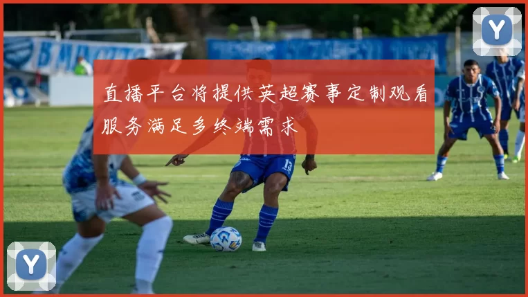 直播平台将提供英超赛事定制观看服务满足多终端需求