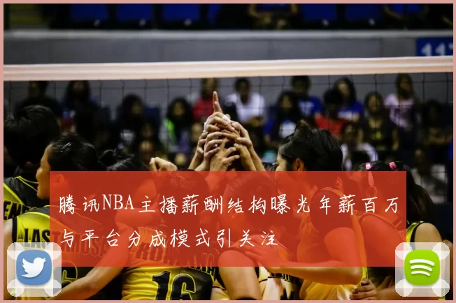 腾讯NBA主播薪酬结构曝光年薪百万与平台分成模式引关注
