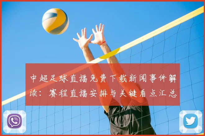 中超足球直播免费下载新闻事件解读：赛程直播安排与关键看点汇总