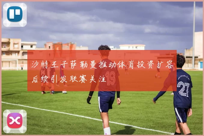 沙特王子萨勒曼推动体育投资扩容后续引发联赛关注