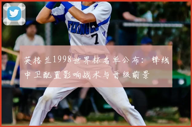英格兰1998世界杯名单公布:锋线中卫配置影响战术与晋级前景