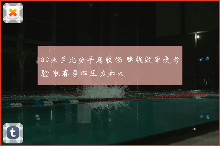 ac米兰比分平局收场 锋线效率受考验 联赛争四压力加大
