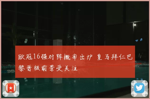 欧冠16强对阵概率出炉 皇马拜仁巴黎晋级前景受关注