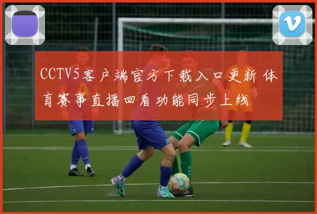 CCTV5客户端官方下载入口更新 体育赛事直播回看功能同步上线