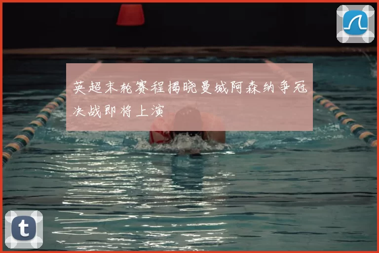 英超末轮赛程揭晓曼城阿森纳争冠决战即将上演