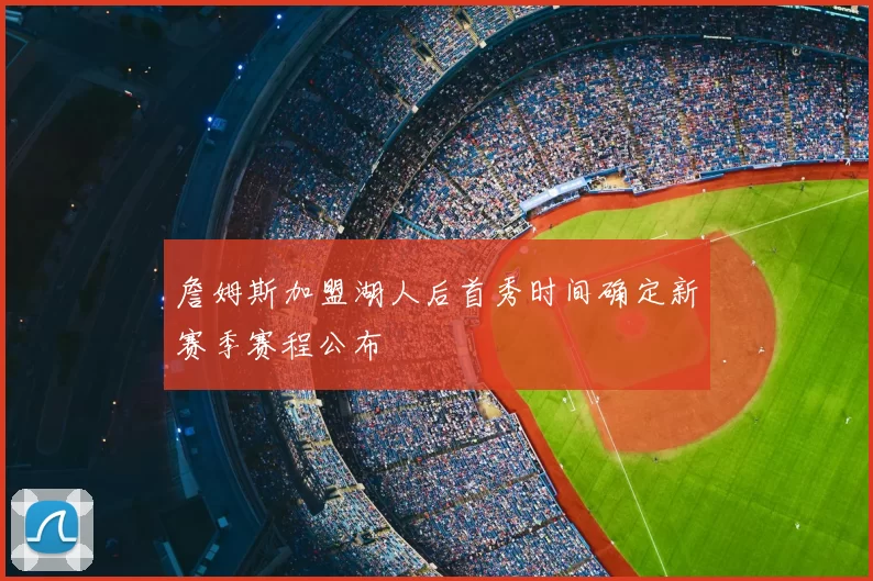 詹姆斯加盟湖人后首秀时间确定新赛季赛程公布
