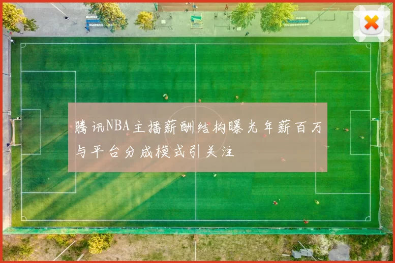 腾讯NBA主播薪酬结构曝光年薪百万与平台分成模式引关注