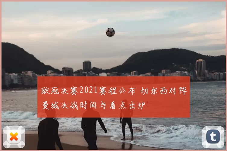 欧冠决赛2021赛程公布 切尔西对阵曼城决战时间与看点出炉
