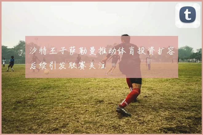 沙特王子萨勒曼推动体育投资扩容后续引发联赛关注