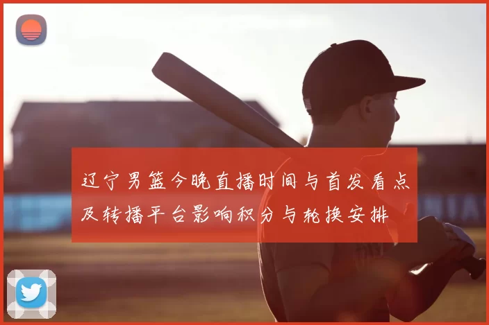 辽宁男篮今晚直播时间与首发看点及转播平台影响积分与轮换安排