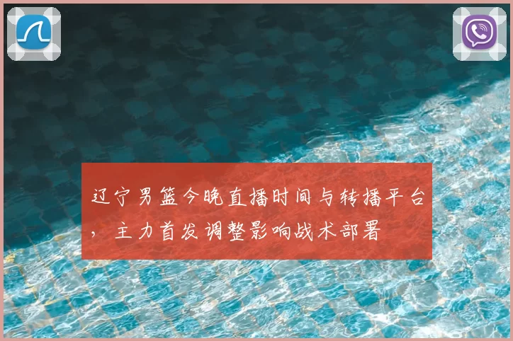 辽宁男篮今晚直播时间与转播平台，主力首发调整影响战术部署