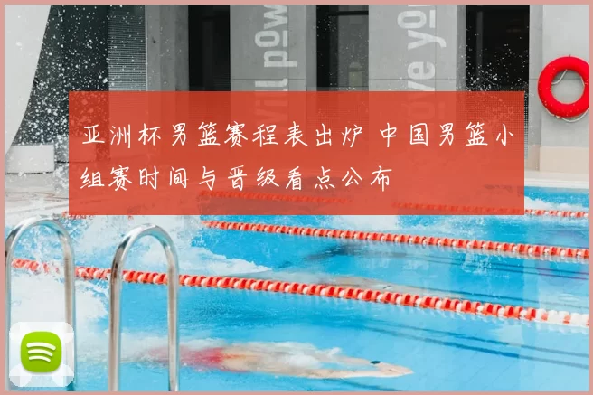 亚洲杯男篮赛程表出炉 中国男篮小组赛时间与晋级看点公布