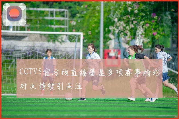 CCTV5官方线直播覆盖多项赛事精彩对决持续引关注