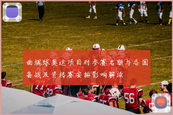 曲棍球奥运项目对参赛名额与各国备战及资格赛安排影响解读