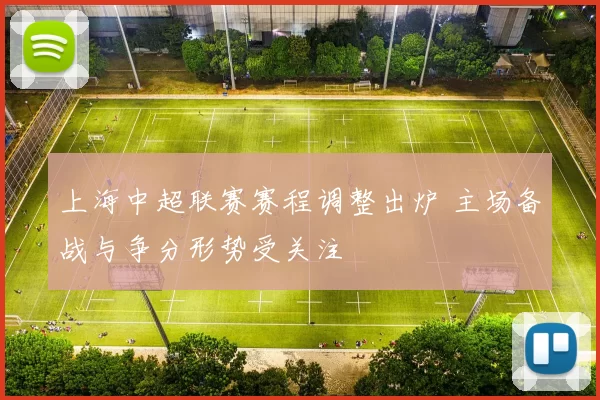 上海中超联赛赛程调整出炉 主场备战与争分形势受关注
