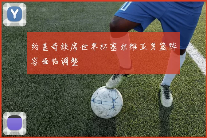 约基奇缺席世界杯塞尔维亚男篮阵容面临调整