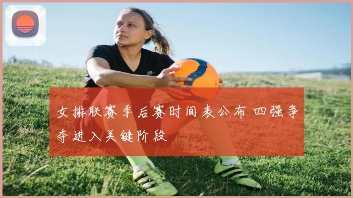 女排联赛季后赛时间表公布 四强争夺进入关键阶段