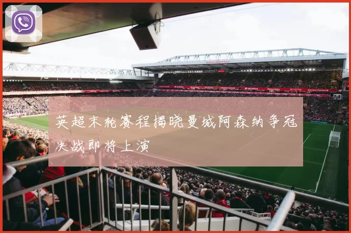 英超末轮赛程揭晓曼城阿森纳争冠决战即将上演